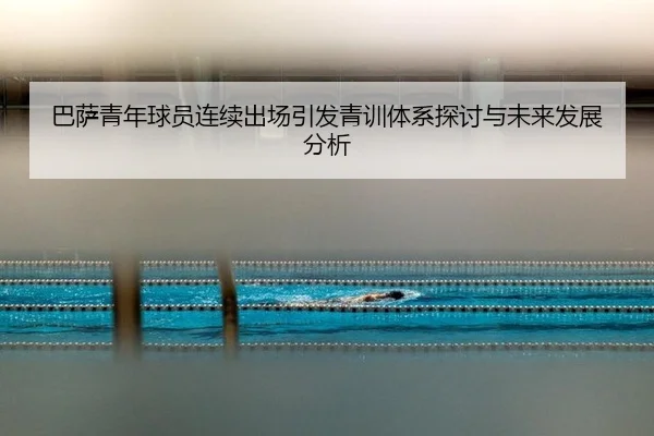 巴萨青年球员连续出场引发青训体系探讨与未来发展分析