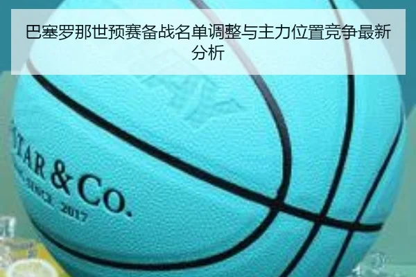 巴塞罗那世预赛备战名单调整与主力位置竞争最新分析