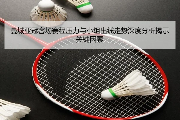 曼城亚冠客场赛程压力与小组出线走势深度分析揭示关键因素